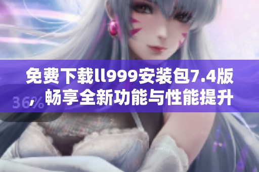 免费下载ll999安装包7.4版，畅享全新功能与性能提升