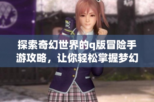 探索奇幻世界的q版冒险手游攻略，让你轻松掌握梦幻之旅的每个细节与技巧
