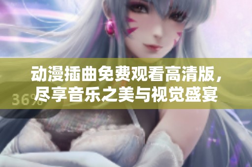 动漫插曲免费观看高清版，尽享音乐之美与视觉盛宴