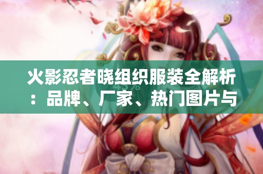 火影忍者晓组织服装全解析：品牌、厂家、热门图片与热帖推荐指南
