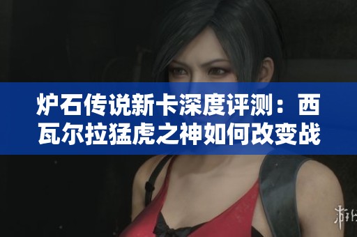 炉石传说新卡深度评测：西瓦尔拉猛虎之神如何改变战场格局与霸主地位分析