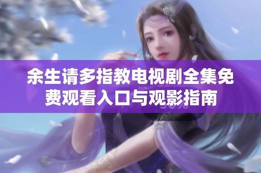余生请多指教电视剧全集免费观看入口与观影指南