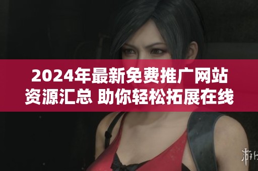 2024年最新免费推广网站资源汇总 助你轻松拓展在线业务