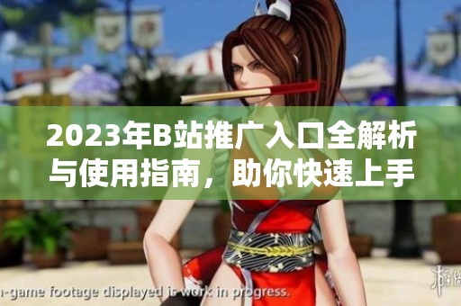 2023年B站推广入口全解析与使用指南，助你快速上手