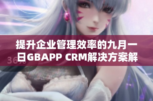 提升企业管理效率的九月一日GBAPP CRM解决方案解析 提升企业管理效率的九月一日GBAPP CRM解决方案解析