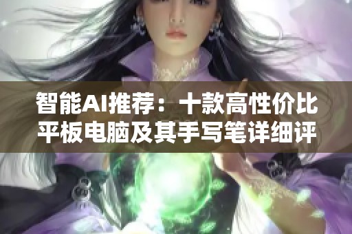 智能AI推荐:十款高性价比平板电脑及其手写笔详细评测和使用指南 智能AI推荐:十款高性价比平板电脑及其手写笔详细评测和使用指南