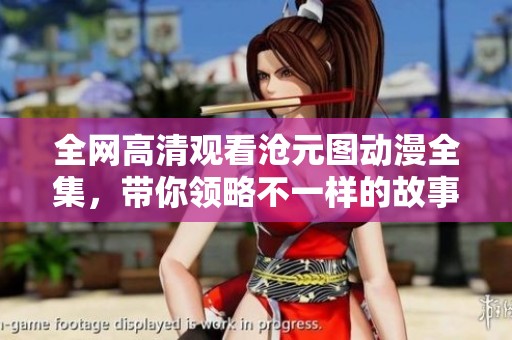 全网高清观看沧元图动漫全集,带你领略不一样的故事世界 全网高清观看沧元图动漫全集,带你领略不一样的故事世界