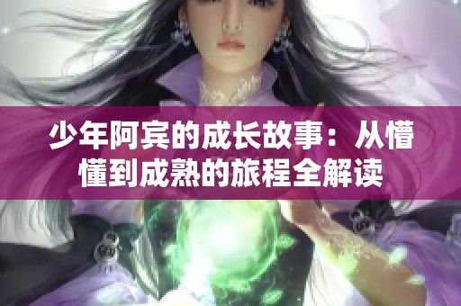 少年阿宾的成长故事:从懵懂到成熟的旅程全解读 少年阿宾的成长故事:从懵懂到成熟的旅程全解读