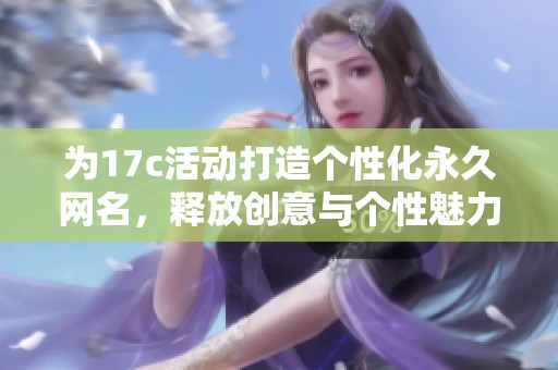 为17c活动打造个性化永久网名,释放创意与个性魅力 为17c活动打造个性化永久网名,释放创意与个性魅力