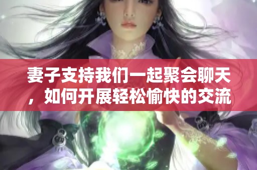 妻子支持我们一起聚会聊天,如何开展轻松愉快的交流方式 妻子支持我们一起聚会聊天,如何开展轻松愉快的交流方式