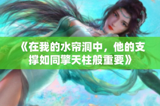 《在我的水帘洞中,他的支撑如同擎天柱般重要》 《在我的水帘洞中,他的支撑如同擎天柱般重要》