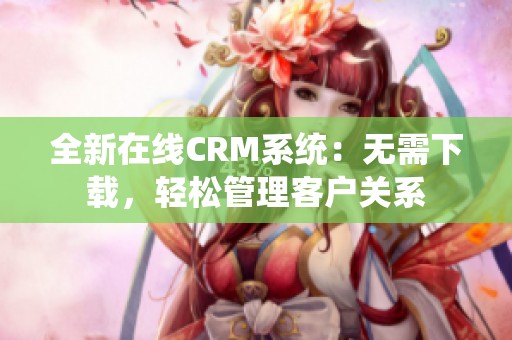 全新在线CRM系统:无需下载,轻松管理客户关系 全新在线CRM系统:无需下载,轻松管理客户关系