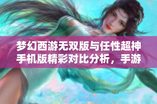 梦幻西游无双版与任性超神手机版精彩对比分析,手游玩家必看新玩法揭秘 梦幻西游无双版与任性超神手机版精彩对比分析,手游玩家必看新玩法揭秘