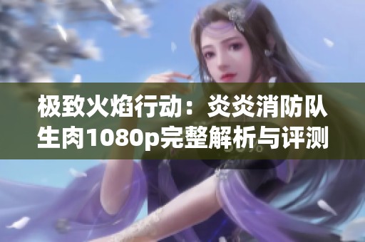 极致火焰行动：炎炎消防队生肉1080p完整解析与评测