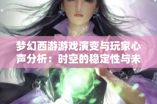 梦幻西游游戏演变与玩家心声分析:时空的稳定性与未来展望 梦幻西游游戏演变与玩家心声分析:时空的稳定性与未来展望