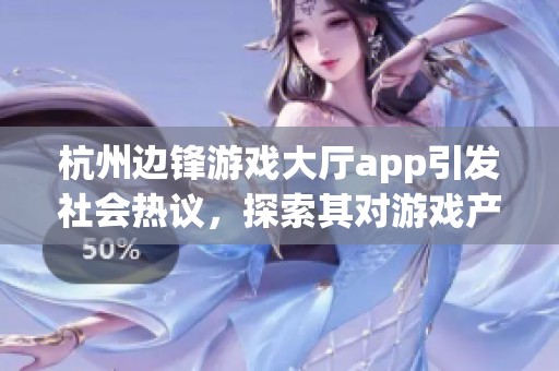 杭州边锋游戏大厅app引发社会热议,探索其对游戏产业的影响与用户体验的变化 杭州边锋游戏大厅app引发社会热议,探索其对游戏产业的影响与用户体验的变化
