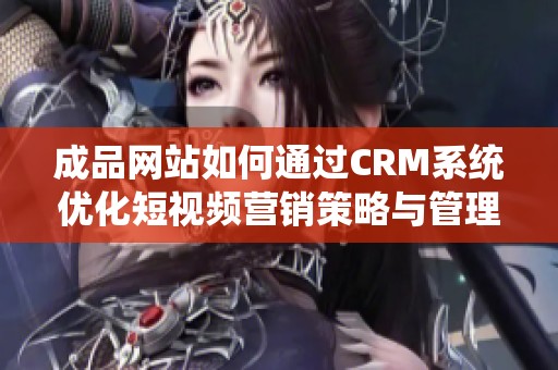 成品网站如何通过CRM系统优化短视频营销策略与管理 成品网站如何通过CRM系统优化短视频营销策略与管理