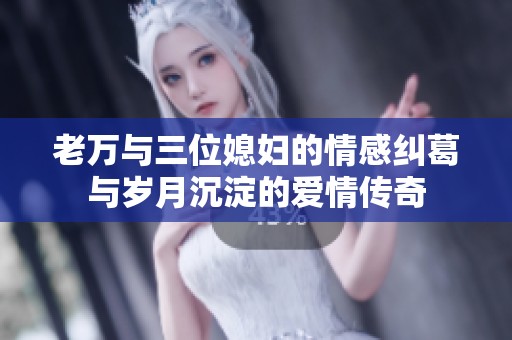 老万与三位媳妇的情感纠葛与岁月沉淀的爱情传奇 老万与三位媳妇的情感纠葛与岁月沉淀的爱情传奇