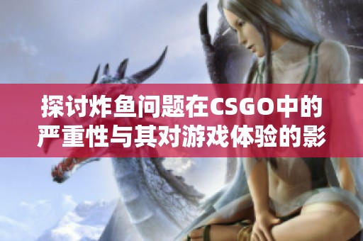 探讨炸鱼问题在CSGO中的严重性与其对游戏体验的影响分析 探讨炸鱼问题在CSGO中的严重性与其对游戏体验的影响分析