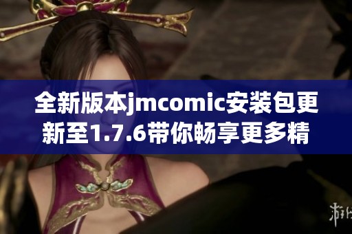 全新版本jmcomic安装包更新至1.7.6带你畅享更多精彩内容 全新版本jmcomic安装包更新至1.7.6带你畅享更多精彩内容