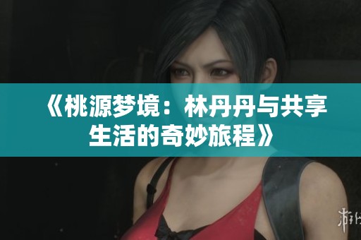 《桃源梦境：林丹丹与共享生活的奇妙旅程》