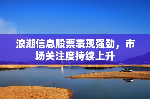 浪潮信息股票表现强劲,市场关注度持续上升 浪潮信息股票表现强劲,市场关注度持续上升