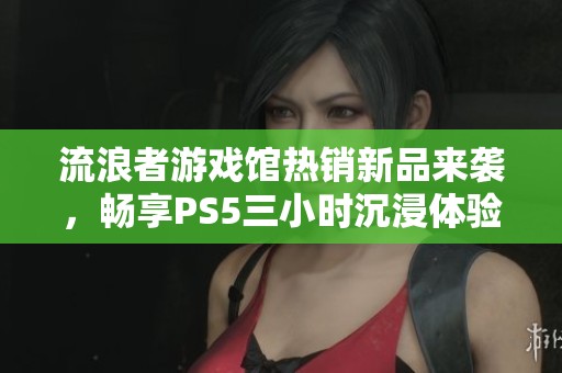 流浪者游戏馆热销新品来袭,畅享PS5三小时沉浸体验,惊喜不断等你探索! 流浪者游戏馆热销新品来袭,畅享PS5三小时沉浸体验,惊喜不断等你探索!