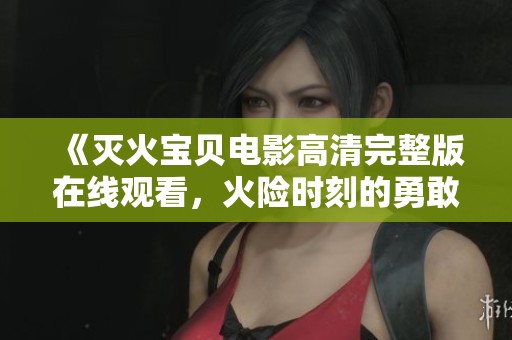 《灭火宝贝电影高清完整版在线观看,火险时刻的勇敢救援故事》 《灭火宝贝电影高清完整版在线观看,火险时刻的勇敢救援故事》