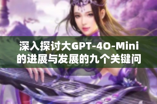 深入探讨大GPT-4O-Mini的进展与发展的九个关键问题解析 深入探讨大GPT-4O-Mini的进展与发展的九个关键问题解析