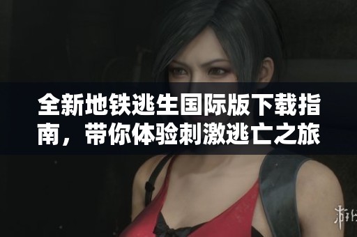 全新地铁逃生国际版下载指南,带你体验刺激逃亡之旅 全新地铁逃生国际版下载指南,带你体验刺激逃亡之旅