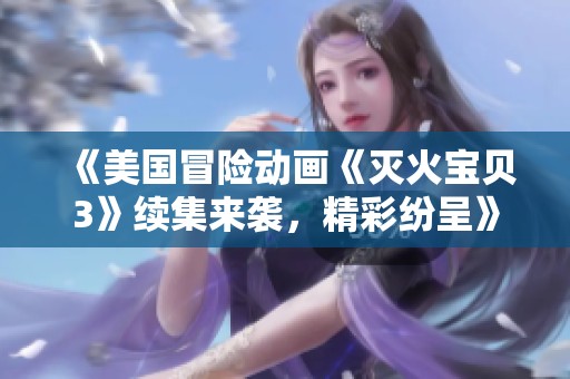 《美国冒险动画《灭火宝贝3》续集来袭,精彩纷呈》 《美国冒险动画《灭火宝贝3》续集来袭,精彩纷呈》