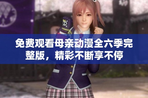 免费观看母亲动漫全六季完整版,精彩不断享不停 免费观看母亲动漫全六季完整版,精彩不断享不停