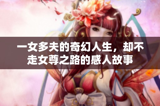 一女多夫的奇幻人生,却不走女尊之路的感人故事 一女多夫的奇幻人生,却不走女尊之路的感人故事