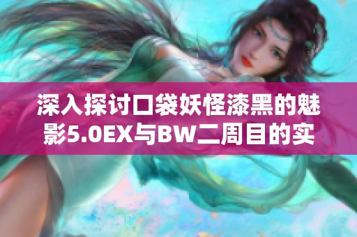 深入探讨口袋妖怪漆黑的魅影5.0EX与BW二周目的实用攻略与玩法解析 深入探讨口袋妖怪漆黑的魅影5.0EX与BW二周目的实用攻略与玩法解析