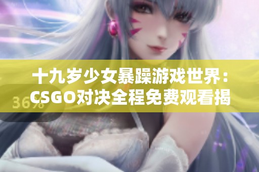 十九岁少女暴躁游戏世界:CSGO对决全程免费观看揭秘 十九岁少女暴躁游戏世界:CSGO对决全程免费观看揭秘