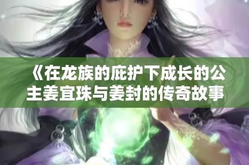 《在龙族的庇护下成长的公主姜宜珠与姜封的传奇故事》 《在龙族的庇护下成长的公主姜宜珠与姜封的传奇故事》