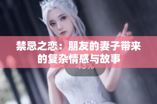 禁忌之恋:朋友的妻子带来的复杂情感与故事 禁忌之恋:朋友的妻子带来的复杂情感与故事
