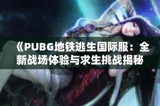 《PUBG地铁逃生国际服:全新战场体验与求生挑战揭秘》 《PUBG地铁逃生国际服:全新战场体验与求生挑战揭秘》