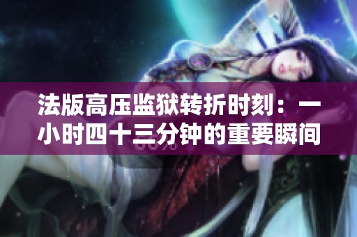 法版高压监狱转折时刻:一小时四十三分钟的重要瞬间 法版高压监狱转折时刻:一小时四十三分钟的重要瞬间