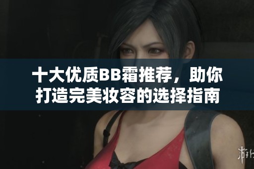 十大优质BB霜推荐，助你打造完美妆容的选择指南