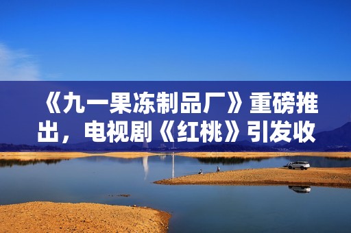 《九一果冻制品厂》重磅推出，电视剧《红桃》引发收视热潮