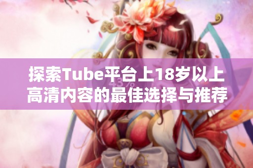 探索Tube平台上18岁以上高清内容的最佳选择与推荐 探索Tube平台上18岁以上高清内容的最佳选择与推荐