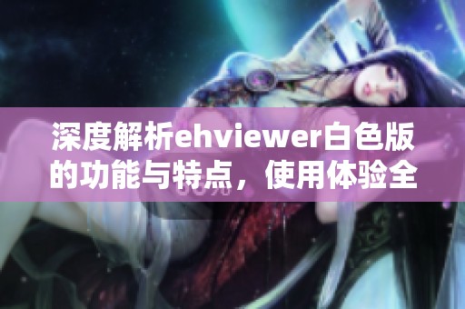 深度解析ehviewer白色版的功能与特点，使用体验全揭秘