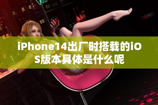 iPhone14出厂时搭载的iOS版本具体是什么呢 iPhone14出厂时搭载的iOS版本具体是什么呢