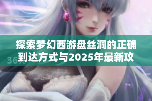 探索梦幻西游盘丝洞的正确到达方式与2025年最新攻略分享 探索梦幻西游盘丝洞的正确到达方式与2025年最新攻略分享