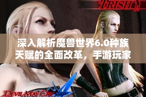 深入解析魔兽世界6.0种族天赋的全面改革,手游玩家不可错过的新变化资讯 深入解析魔兽世界6.0种族天赋的全面改革,手游玩家不可错过的新变化资讯