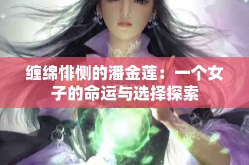 缠绵悱恻的潘金莲:一个女子的命运与选择探索 缠绵悱恻的潘金莲:一个女子的命运与选择探索