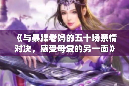 《与暴躁老妈的五十场亲情对决，感受母爱的另一面》