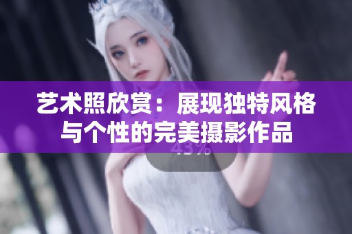 艺术照欣赏:展现独特风格与个性的完美摄影作品 艺术照欣赏:展现独特风格与个性的完美摄影作品