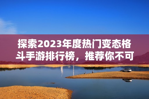 探索2023年度热门变态格斗手游排行榜,推荐你不可错过的精彩游戏攻略与玩法技巧 探索2023年度热门变态格斗手游排行榜,推荐你不可错过的精彩游戏攻略与玩法技巧
